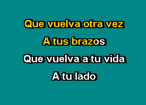 Que vuelva otra vez

A tus brazos

Que vuelva a tu Vida
A tu lado