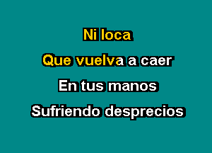 Ni loca
Que vuelva a caer

En tus manos

Sufriendo desprecios