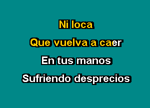 Ni loca
Que vuelva a caer

En tus manos

Sufriendo desprecios