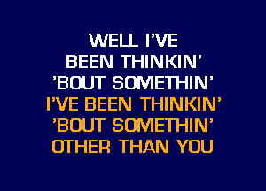 WELL I'VE
BEEN THINKIM
'BDUT SOMETHIN'
I'VE BEEN THINKIN'
'BOUT SOMETHIN'
OTHER THAN YOU

g