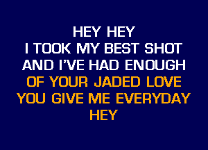 HEY HEY
I TOOK MY BEST SHOT
AND I'VE HAD ENOUGH
OF YOUR JADED LOVE
YOU GIVE ME EVERYDAY
HEY