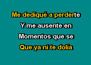 Me dediqm'e a perderte

Y me ausente en
Momentos que se

Que ya ni te dolia