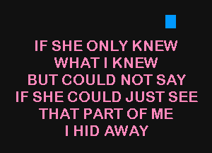 IF SHE ONLY KNEW
WHATI KNEW
BUT COULD NOT SAY
IF SHE COULD JUST SEE
THAT PART OF ME
I HID AWAY