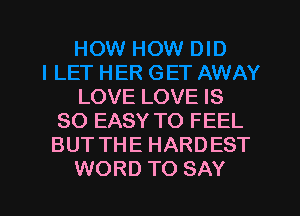 LOVE LOVE IS
SO EASY TO FEEL
BUT THE HARDEST

WORD TO SAY I