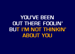 YOU'VE BEEN
OUT THERE FOOLIN'
BUT I'M NOT THINKIN'
ABOUT YOU