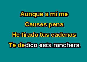 Aunque a mi me

Causes pena
He tirado tus cadenas

Te dedico esta ranchera