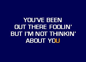 YOU'VE BEEN
OUT THERE FOOLIN'
BUT I'M NOT THINKIN'
ABOUT YOU