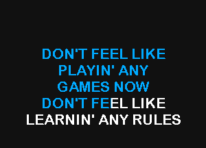 DON'T FEEL LIKE
PLAYIN' ANY
GAMES NOW

DON'T FEEL LIKE

LEARNIN' ANY RULES