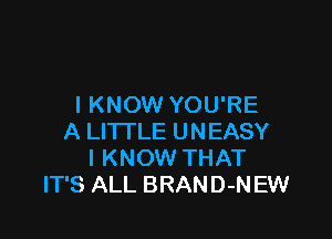 I KNOW YOU'RE

A LITTLE UNEASY
I KNOW THAT
IT'S ALL BRAND-N EW