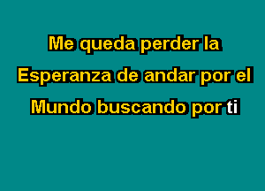 Me queda perder la

Esperanza de andar por el

Mundo buscando por ti