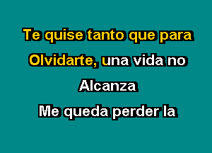 Te quise tanto que para
Olvidarte, una Vida no

Alcanza

Me queda perder la