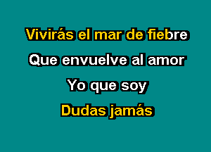 Viviras el mar de flebre
Que envuelve al amor

Yo que soy

Dudas jamas