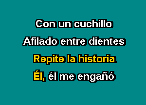 Con un cuchillo
Afllado entre dientes

Repite la historia

El, (a! me engafu')