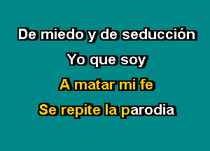 De miedo y de seduccic'm

Yo que soy
A matar mi fe

Se repite la parodia