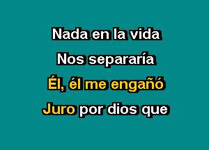 Nada en la Vida

Nos separaria

El, (al me engaFIc'J

Juro por dios que