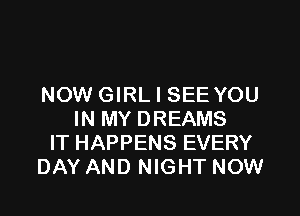 NOW GIRL I SEE YOU

IN MY DREAMS
IT HAPPENS EVERY
DAY AND NIGHT NOW