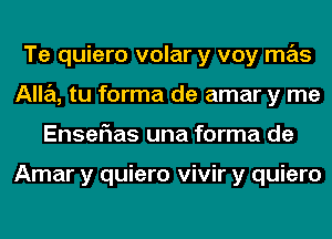 Te quiero volar y voy mas
Alla, tu forma de amar y me
Enserias una forma de

Amar y quiero vivir y quiero