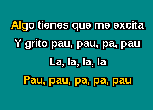 Algo tienes que me excita
Y grito pau, pau, pa, pau

La, la, la, la

Pau, pau, pa, pa, pau