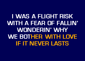 I WAS A FLIGHT RISK
WITH A FEAR OF FALLIN'
WUNDERIN' WHY
WE BOTHER WITH LOVE
IF IT NEVER LASTS
