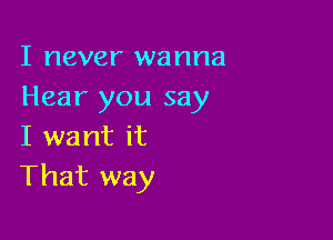 I never wanna
Hear you say

I want it
That way