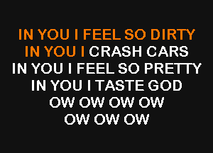 IN YOU I FEEL SO DIRTY
IN YOU I CRASH CARS
IN YOU I FEEL SO PRE'ITY
IN YOU I TASTE GOD
0W 0W 0W 0W
0W 0W 0W