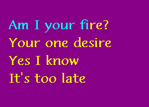 Am I your fire?
Your one desire

Yes I know
It's too late