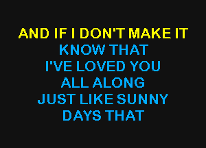 AND IF I DON'T MAKE IT
KNOW THAT
I'VE LOVED YOU

ALL ALONG
JUST LIKE SUNNY
DAYS THAT