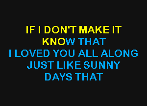 IF I DON'T MAKE IT
KNOW THAT

I LOVED YOU ALL ALONG
JUST LIKE SUNNY
DAYS THAT