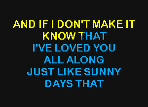 AND IF I DON'T MAKE IT
KNOW THAT
I'VE LOVED YOU

ALL ALONG
JUST LIKE SUNNY
DAYS THAT