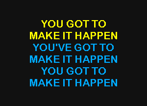 YOU GOT TO
MAKE IT HAPPEN
YOU'VE GOT TO

MAKE IT HAPPEN
YOU GOT TO
MAKE IT HAPPEN