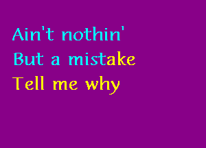 Ain't nothin'
But a mistake

Tell me why