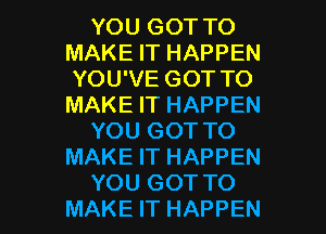 YOU GOT TO
MAKE IT HAPPEN
YOU'VE GOT TO
MAKE IT HAPPEN

YOU GOT TO
MAKE IT HAPPEN

YOU GOT TO
MAKE IT HAPPEN l