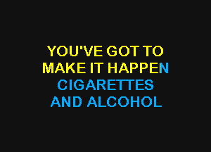 YOU'VE GOT TO
MAKE IT HAPPEN

ClGARETI'ES
AND ALCOHOL