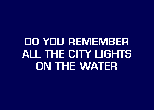DO YOU REMEMBER
ALL THE CITY LIGHTS
ON THE WATER
