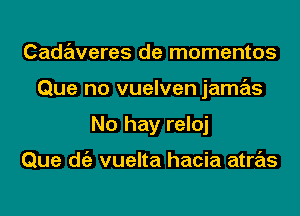 CadzEweres de momentos

Que no vuelven jamas

No hay reloj

Que die vuelta hacia atras