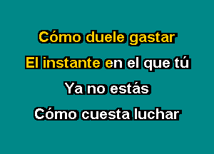 C6mo duele gastar

El instante en el que tt'J
Ya no estas

Cdmo cuesta luchar