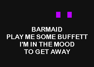 BARMAID

PLAY ME SOME BUFFETI'
I'M IN THE MOOD
TO GET AWAY