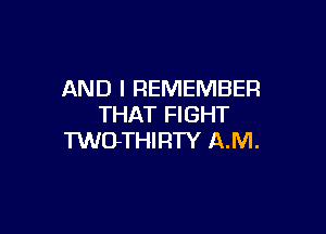 AND I REMEMBER
THAT FIGHT

TWUTHIRTY A.M.