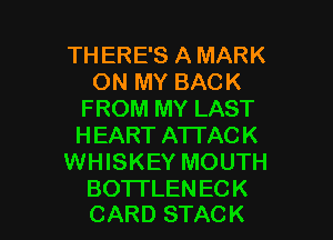 TH ERE'S A MARK
(MQMYBACK
FROM MY LAST
HEARTAJTACK
WHISKEY MOUTH

BO'ITLENECK
CARD STACK l