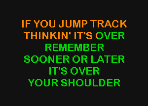 IF YOU JUMP TRACK
THINKIN' IT'S OVER
REMEMBER
SOONER OR LATER
IT'S OVER
YOUR SHOULDER