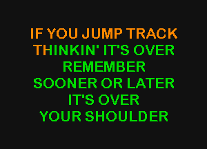 IF YOU JUMP TRACK
THINKIN' IT'S OVER
REMEMBER
SOONER OR LATER
IT'S OVER
YOUR SHOULDER