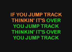 IF YOU JUMP TRACK
THINKIN' IT'S OVER
YOU JUMP TRACK
THINKIN' IT'S OVER
YOU JUMP TRACK