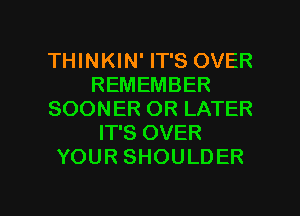 THINKIN' IT'S OVER
REMEMBER
SOONER OR LATER
IT'S OVER
YOUR SHOULDER

g