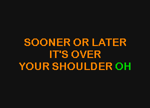 SOONER OR LATER

IT'S OVER
YOUR SHOULDER OH