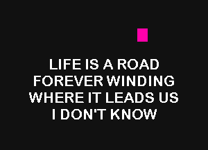 LIFE IS A ROAD

FOREVER WINDING
WHERE IT LEADS US
I DON'T KNOW