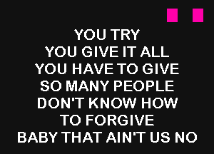 YOU TRY
YOU GIVE IT ALL
YOU HAVE TO GIVE
SO MANY PEOPLE
DON'T KNOW HOW
TO FORGIVE
BABY THAT AIN'T US N0