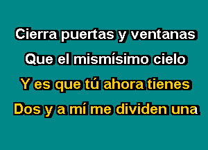 Cierra puertas y ventanas
Que el mismisimo cielo
Y es que tl'J ahora tienes

Dos y a mi me dividen una