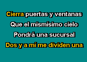 Cierra puertas y ventanas
Que el mismisimo cielo
Pondra una sucursal

Dos y a mi me dividen una