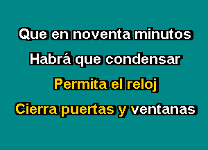 Que en noventa minutos
Habra que condensar
Permita el reloj

Cierra puertas y ventanas