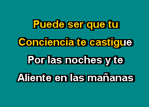 Puede ser que tu

Conciencia te castigue

Por las noches y te

Aliente en las maFIanas